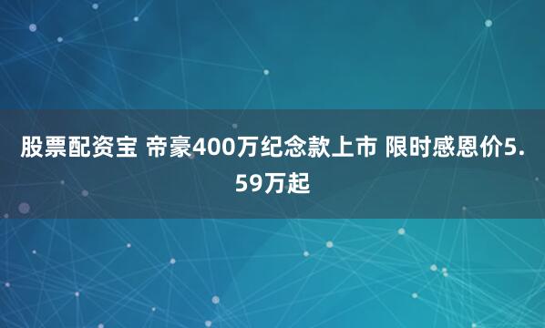 股票配资宝 帝豪400万纪念款上市 限时感恩价5.59万起