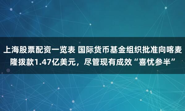 上海股票配资一览表 国际货币基金组织批准向喀麦隆拨款1.47亿美元，尽管现有成效“喜忧参半”