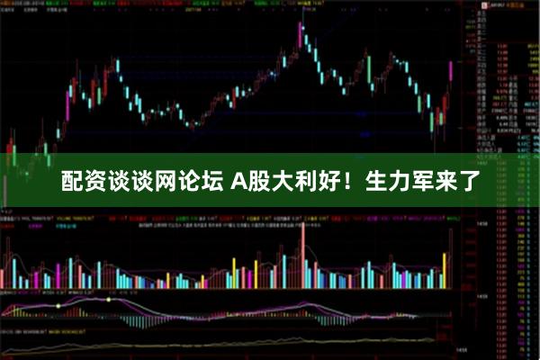 配资谈谈网论坛 A股大利好！生力军来了