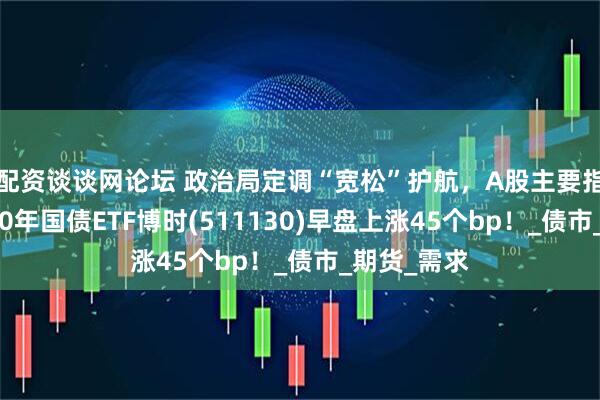 配资谈谈网论坛 政治局定调“宽松”护航，A股主要指数走弱，30年国债ETF博时(511130)早盘上涨45个bp！_债市_期货_需求