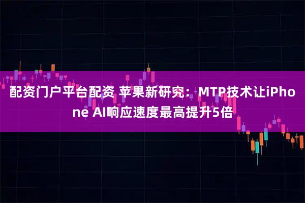 配资门户平台配资 苹果新研究：MTP技术让iPhone AI响应速度最高提升5倍