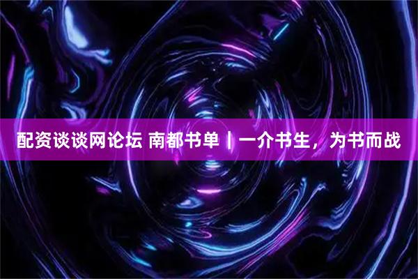 配资谈谈网论坛 南都书单｜一介书生，为书而战