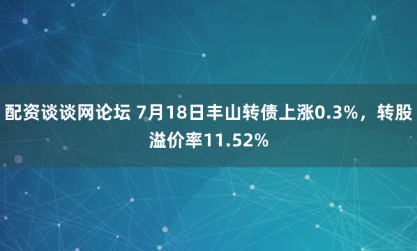 配资谈谈网论坛 7月18日丰山转债上涨0.3%，转股溢价率11.52%