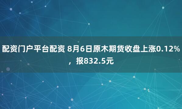 配资门户平台配资 8月6日原木期货收盘上涨0.12%，报832.5元