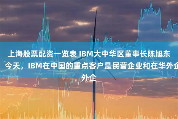 上海股票配资一览表 IBM大中华区董事长陈旭东：今天，IBM在中国的重点客户是民营企业和在华外企