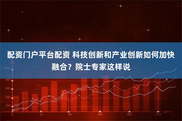 配资门户平台配资 科技创新和产业创新如何加快融合？院士专家这样说